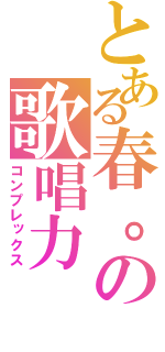 とある春。の歌唱力（コンプレックス）