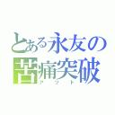 とある永友の苦痛突破（アツト）