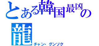 とある韓国最凶の龍（チャン・グンソク）