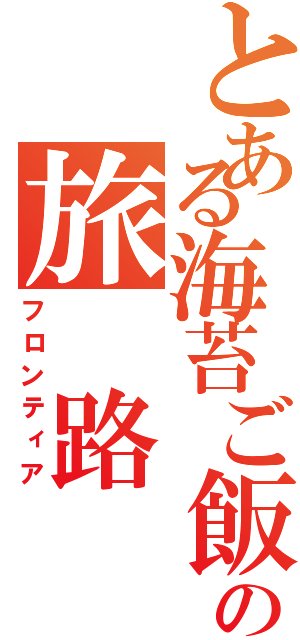 とある海苔ご飯の旅 路（フロンティア）