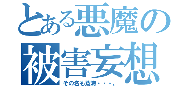 とある悪魔の被害妄想（その名も蒼海・・・。）