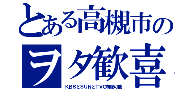 とある高槻市のヲタ歓喜（ＫＢＳとＳＵＮとＴＶＯ視聴可能）