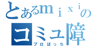 とあるｍｉｘｉのコミュ障女（プロぼっち）