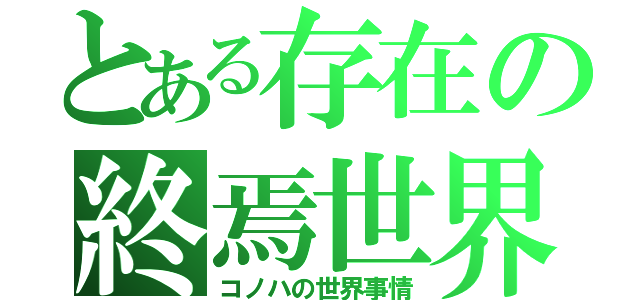 とある存在の終焉世界（コノハの世界事情）