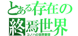 とある存在の終焉世界（コノハの世界事情）