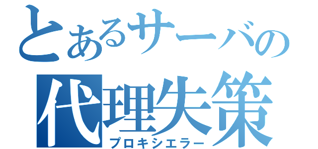 とあるサーバの代理失策（プロキシエラー）