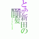 とある新田の前髪（コンプレックス）