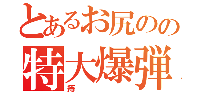 とあるお尻のの特大爆弾（痔）