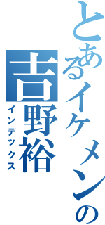 とあるイケメンの吉野裕（インデックス）