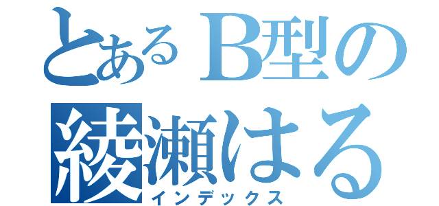 とあるＢ型の綾瀬はるか（インデックス）