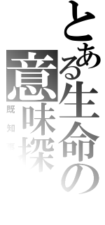 とある生命の意味探し（既知事実）