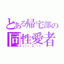 とある帰宅部の同性愛者（┏（┏＾ｏ＾）┓）