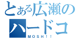 とある広瀬のハードコア（ＭＯＳＨ！！）