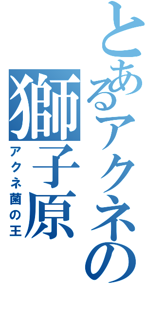 とあるアクネの獅子原Ⅱ（アクネ菌の王）