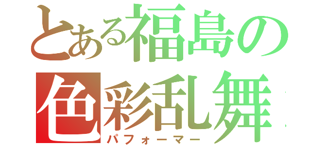 とある福島の色彩乱舞（パフォーマー）