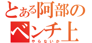 とある阿部のベンチ上（やらないか）