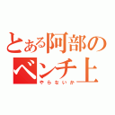 とある阿部のベンチ上（やらないか）