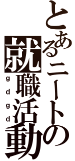 とあるニートの就職活動（ｇｄｇｄ）