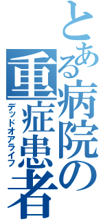 とある病院の重症患者（デッドオアライフ）