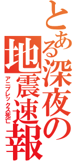 とある深夜の地震速報（アニプレックス死亡）