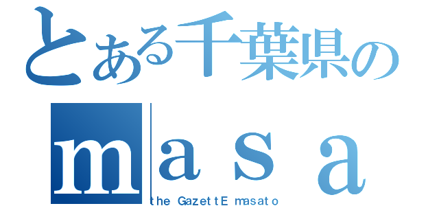 とある千葉県のｍａｓａｔｏ（ｔｈｅ ＧａｚｅｔｔＥ　ｍａｓａｔｏ）