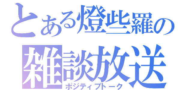 とある燈些羅の雑談放送（ポジティブトーク）