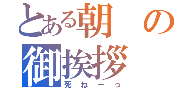 とある朝の御挨拶（死ねーっ）