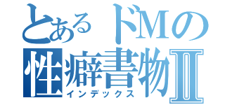 とあるドＭの性癖書物Ⅱ（インデックス）