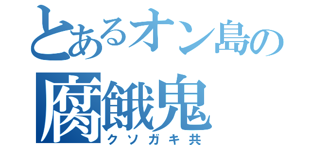 とあるオン島の腐餓鬼（クソガキ共）