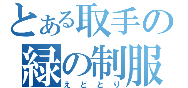 とある取手の緑の制服（えどとり）