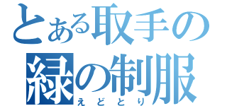 とある取手の緑の制服（えどとり）