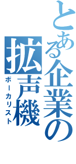 とある企業の拡声機（ボーカリスト）