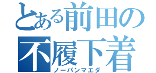 とある前田の不履下着（ノーパンマエダ）