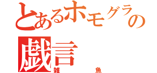 とあるホモグラの戯言（雑魚）