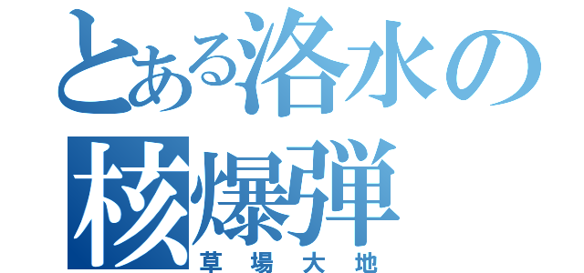 とある洛水の核爆弾（草場大地）