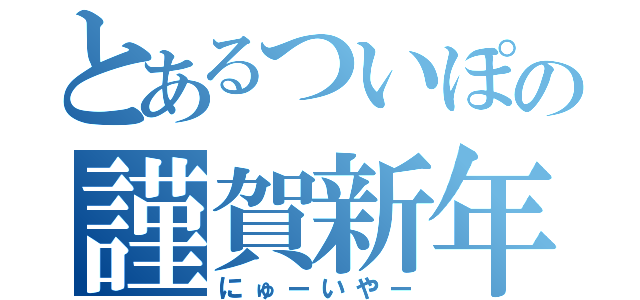 とあるついぽの謹賀新年（にゅーいやー）