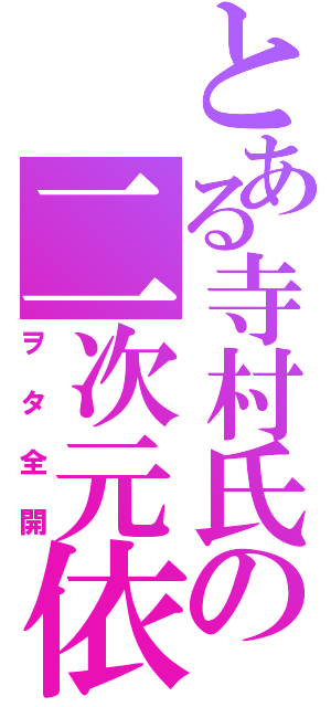 とある寺村氏の二次元依存（ヲタ全開）