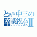 とある中三の卒業祝会Ⅱ（イワウカイ）