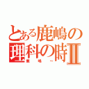 とある鹿嶋の理科の時間Ⅱ（鹿嶋～）