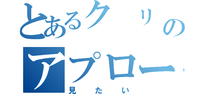 とあるク リ スのアプローチ（見たい）