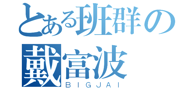 とある班群の戴富波（ＢＩＧＪＡＩ）