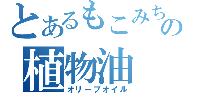 とあるもこみちの植物油（オリーブオイル）