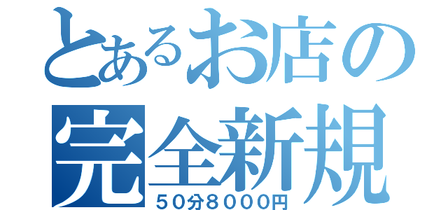 とあるお店の完全新規（５０分８０００円）