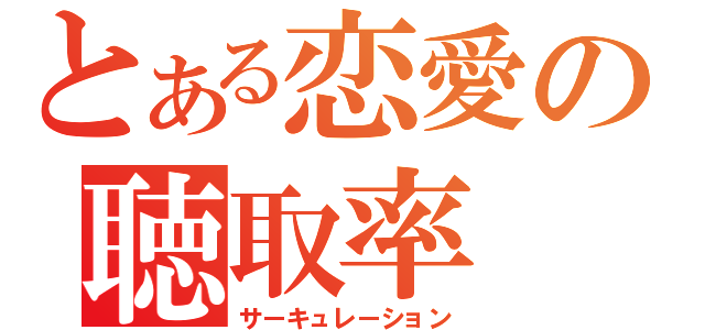 とある恋愛の聴取率（サーキュレーション）