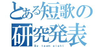 とある短歌の研究発表（Ｂｙ ｔｅａｍ ｅｉｇｈｔ）