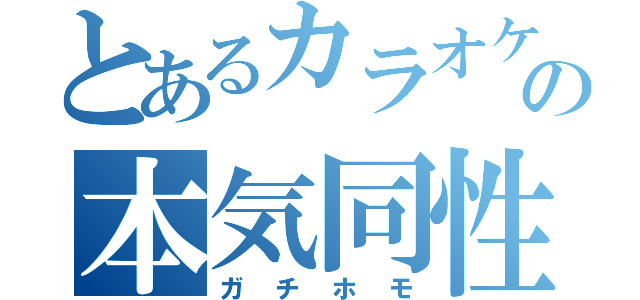 とあるカラオケの本気同性愛（ガチホモ）