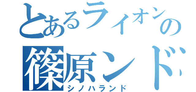 とあるライオンの篠原ンド（シノハランド）