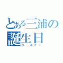 とある三浦の誕生日（バースデー）