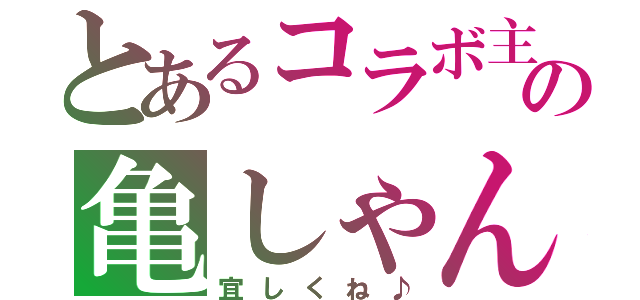 とあるコラボ主の亀しゃん（宜しくね♪）