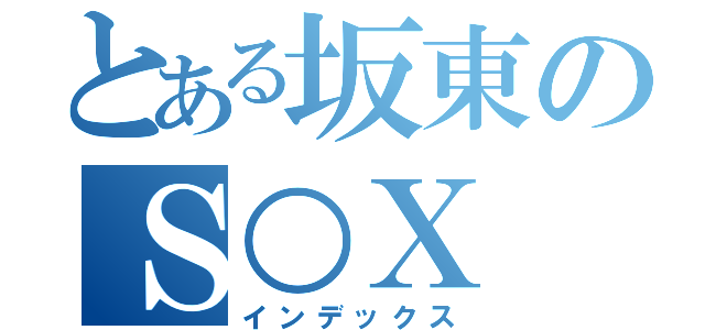 とある坂東のＳ○Ｘ  （インデックス）